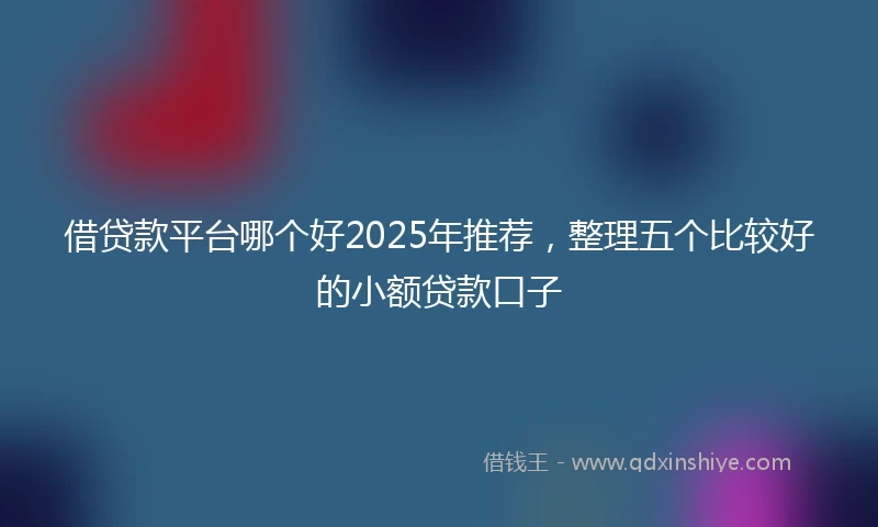 借贷款平台哪个好2025年推荐，整理五个比较好的小额贷款口子