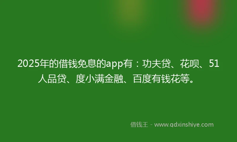 2025年的借钱免息的app有：功夫贷、花呗、51人品贷、度小满金融、百度有钱花等。
