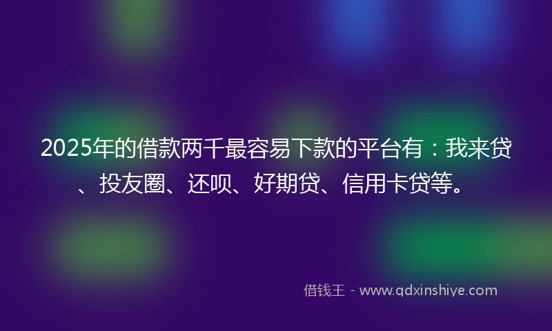 2025年的借款两千最容易下款的平台有：我来贷、投友圈、还呗、好期贷、信用卡贷等。