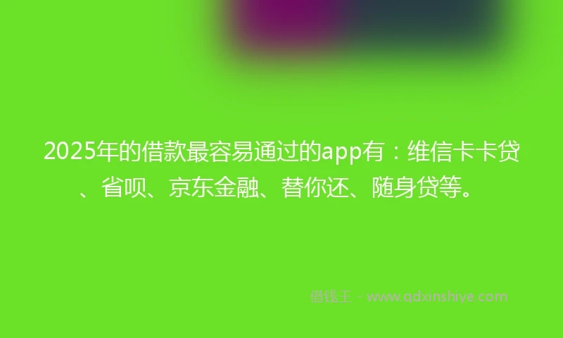 2025年的借款最容易通过的app有：维信卡卡贷、省呗、京东金融、替你还、随身贷等。