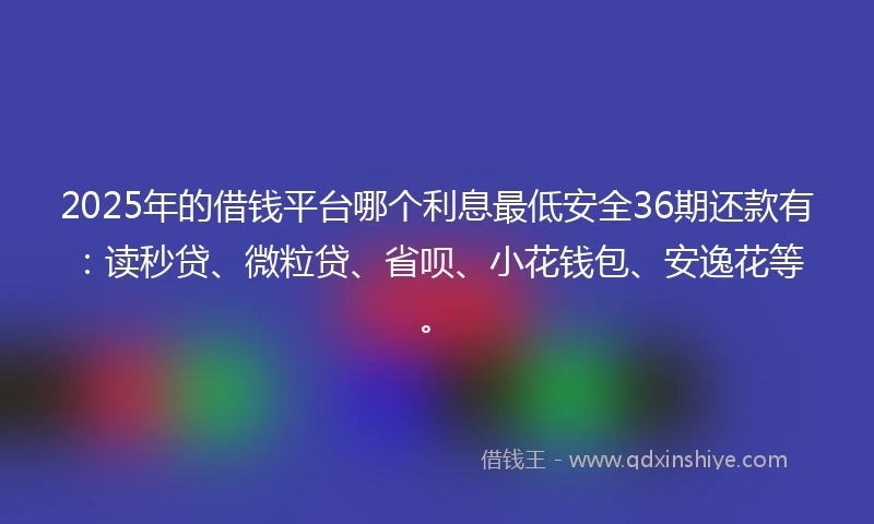 2025年的借钱平台哪个利息最低安全36期还款有：读秒贷、微粒贷、省呗、小花钱包、安逸花等。