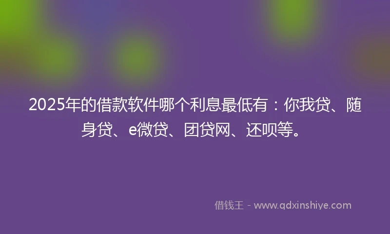 2025年的借款软件哪个利息最低有：你我贷、随身贷、e微贷、团贷网、还呗等。