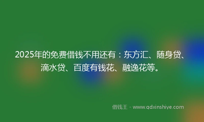 2025年的免费借钱不用还有：东方汇、随身贷、滴水贷、百度有钱花、融逸花等。