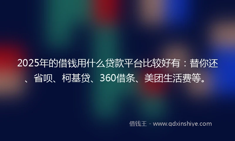 2025年的借钱用什么贷款平台比较好有：替你还、省呗、柯基贷、360借条、美团生活费等。