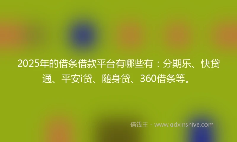 2025年的借条借款平台有哪些有：分期乐、快贷通、平安i贷、随身贷、360借条等。