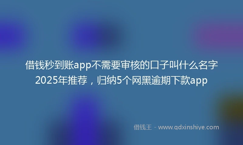 借钱秒到账app不需要审核的口子叫什么名字2025年推荐，归纳5个网黑逾期下款app