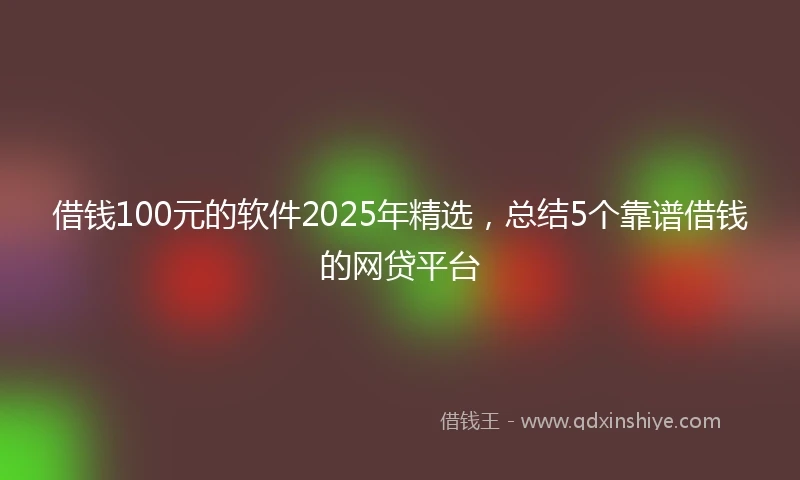 借钱100元的软件2025年精选，总结5个靠谱借钱的网贷平台