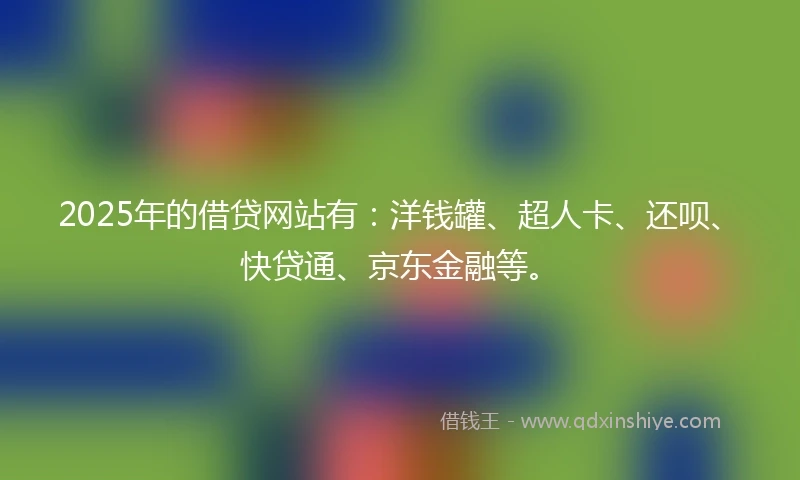 2025年的借贷网站有：洋钱罐、超人卡、还呗、快贷通、京东金融等。