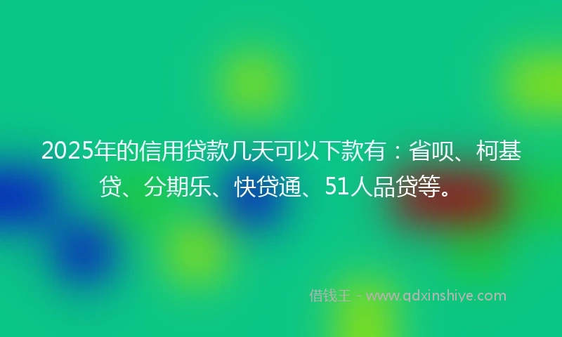 2025年的信用贷款几天可以下款有:省呗、柯基贷、分期乐、快贷通、51人品贷等。