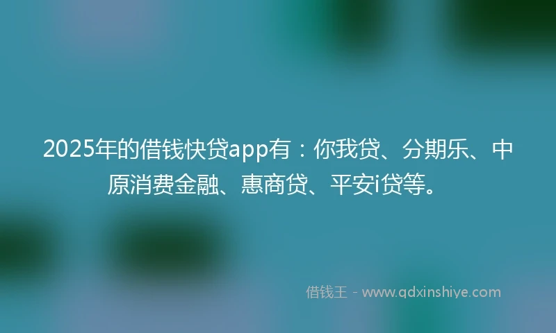 2025年的借钱快贷app有：你我贷、分期乐、中原消费金融、惠商贷、平安i贷等。