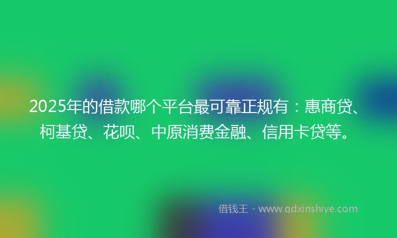 2025年的借款哪个平台最可靠正规有：惠商贷、柯基贷、花呗、中原消费金融、信用卡贷等。