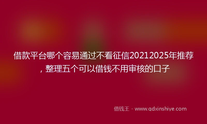 借款平台哪个容易通过不看征信20212025年推荐，整理五个可以借钱不用审核的口子