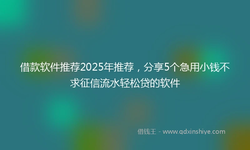 借款软件推荐2025年推荐，分享5个急用小钱不求征信流水轻松贷的软件