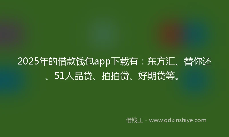 2025年的借款钱包app下载有：东方汇、替你还、51人品贷、拍拍贷、好期贷等。