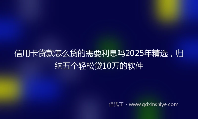 信用卡贷款怎么贷的需要利息吗2025年精选，归纳五个轻松贷10万的软件