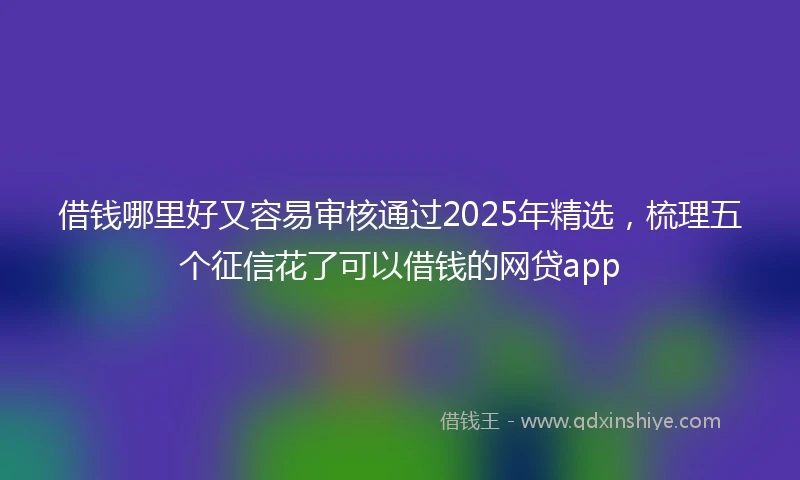 借钱哪里好又容易审核通过2025年精选，梳理五个征信花了可以借钱的网贷app