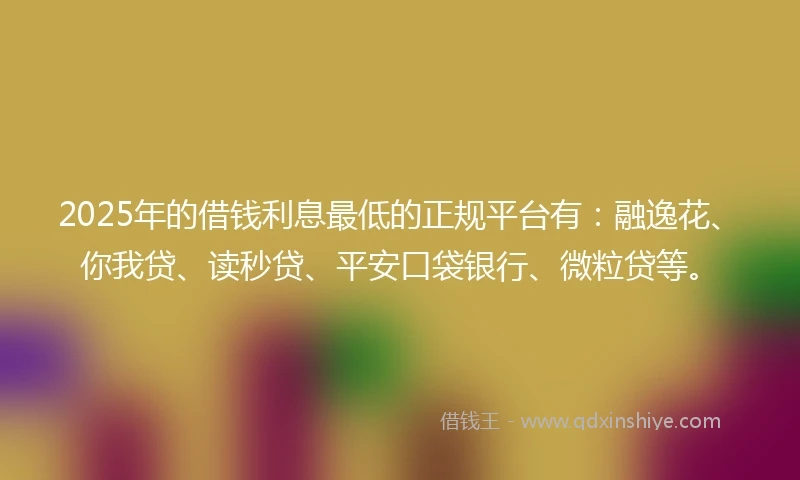 2025年的借钱利息最低的正规平台有：融逸花、你我贷、读秒贷、平安口袋银行、微粒贷等。