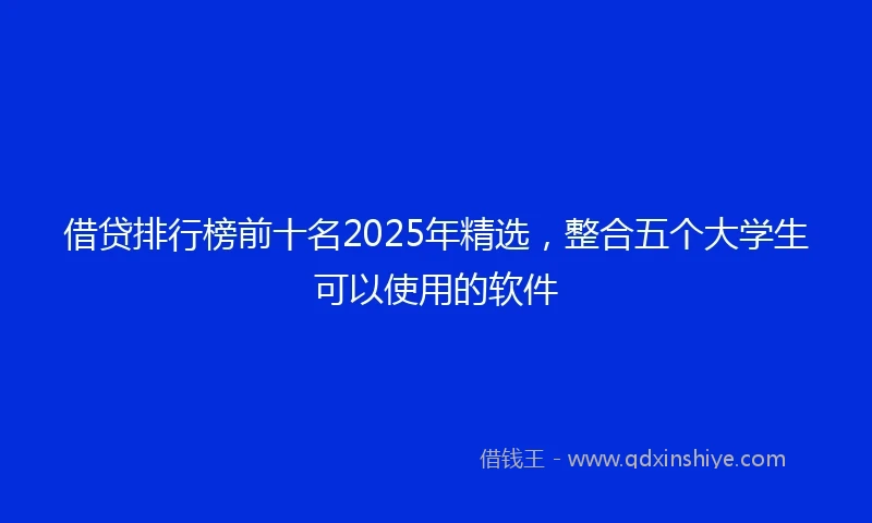 借贷排行榜前十名2025年精选，整合五个大学生可以使用的软件
