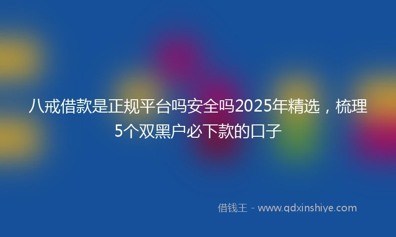 八戒借款是正规平台吗安全吗2025年精选，梳理5个双黑户必下款的口子