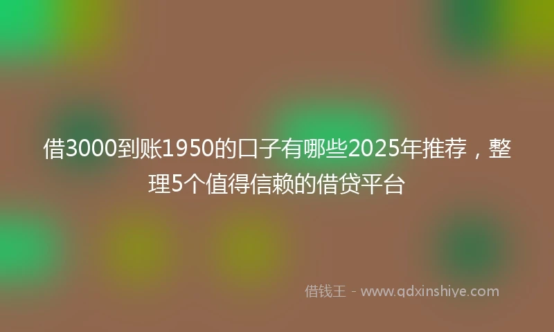 借3000到账1950的口子有哪些2025年推荐，整理5个值得信赖的借贷平台