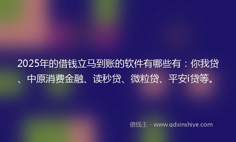 2025年的借钱立马到账的软件有哪些有：你我贷、中原消费金融、读秒贷、微粒贷、平安i贷等。