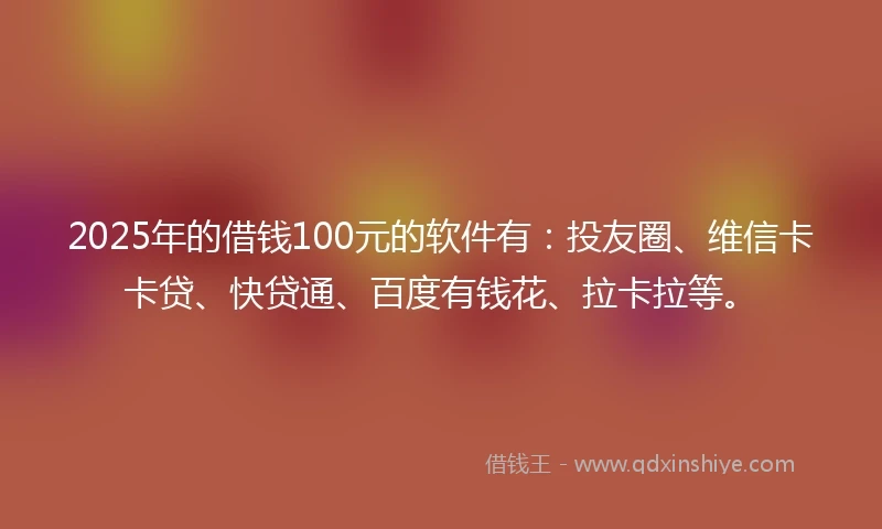 2025年的借钱100元的软件有：投友圈、维信卡卡贷、快贷通、百度有钱花、拉卡拉等。