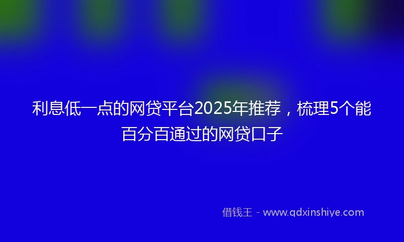 利息低一点的网贷平台2025年推荐，梳理5个能百分百通过的网贷口子