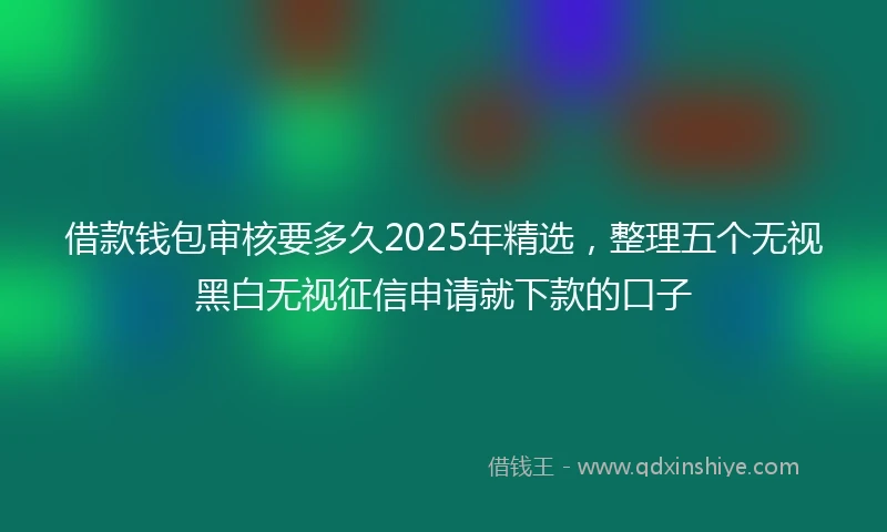 借款钱包审核要多久2025年精选，整理五个无视黑白无视征信申请就下款的口子