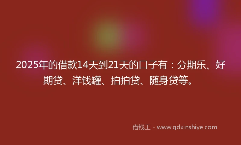 2025年的借款14天到21天的口子有：分期乐、好期贷、洋钱罐、拍拍贷、随身贷等。