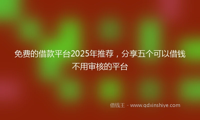 免费的借款平台2025年推荐，分享五个可以借钱不用审核的平台