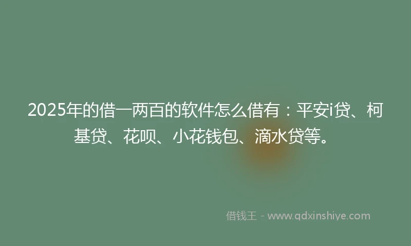 2025年的借一两百的软件怎么借有：平安i贷、柯基贷、花呗、小花钱包、滴水贷等。