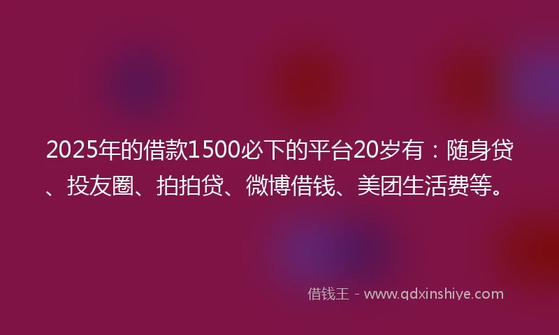 2025年的借款1500必下的平台20岁有：随身贷、投友圈、拍拍贷、微博借钱、美团生活费等。