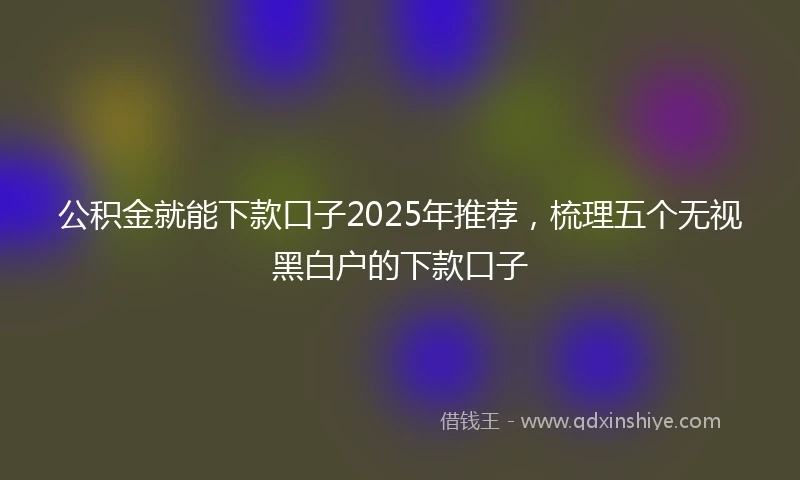 公积金就能下款口子2025年推荐，梳理五个无视黑白户的下款口子