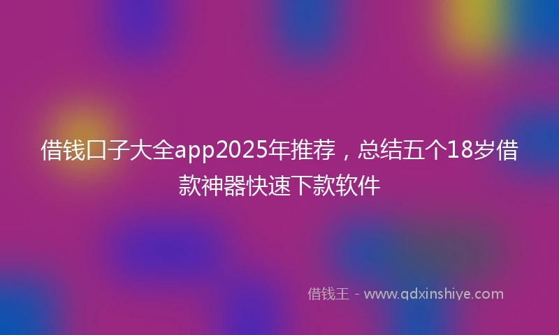 借钱口子大全app2025年推荐，总结五个18岁借款神器快速下款软件