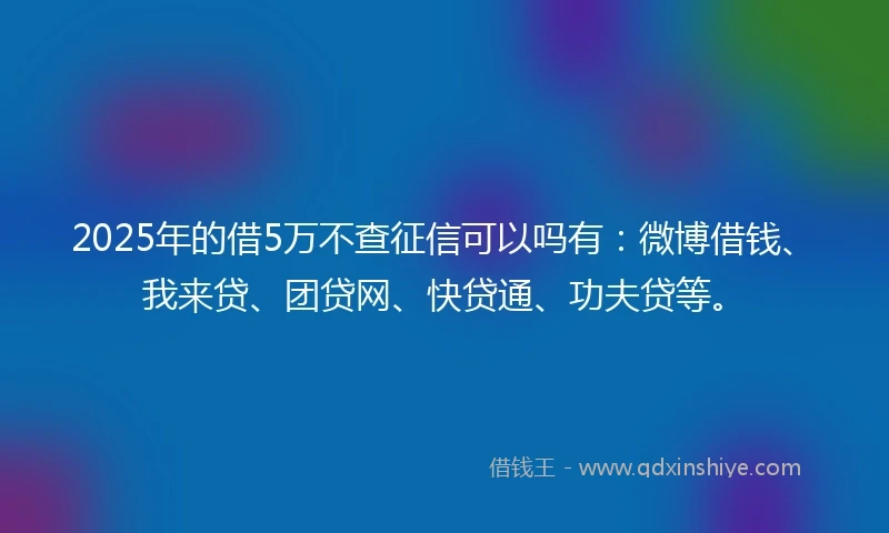 2025年的借5万不查征信可以吗有：微博借钱、我来贷、团贷网、快贷通、功夫贷等。