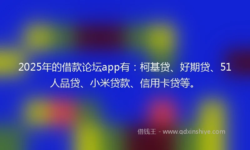 2025年的借款论坛app有：柯基贷、好期贷、51人品贷、小米贷款、信用卡贷等。