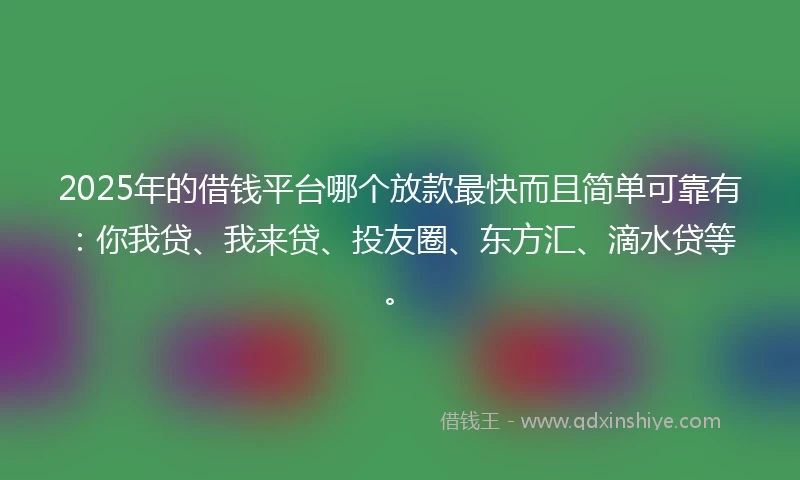 2025年的借钱平台哪个放款最快而且简单可靠有：你我贷、我来贷、投友圈、东方汇、滴水贷等。
