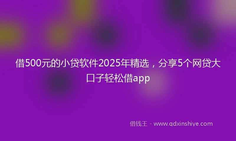 借500元的小贷软件2025年精选,分享5个网贷大口子轻松借app