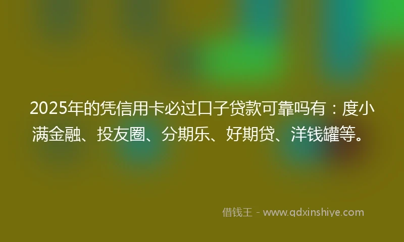 2025年的凭信用卡必过口子贷款可靠吗有：度小满金融、投友圈、分期乐、好期贷、洋钱罐等。