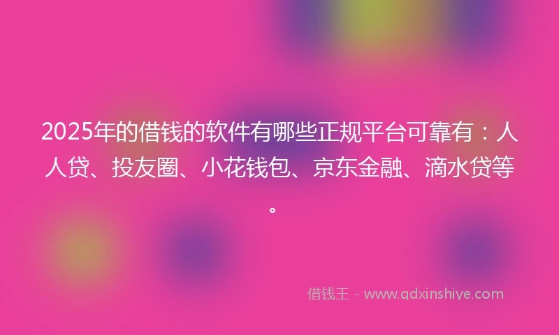 2025年的借钱的软件有哪些正规平台可靠有：人人贷、投友圈、小花钱包、京东金融、滴水贷等。