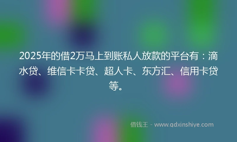 2025年的借2万马上到账私人放款的平台有：滴水贷、维信卡卡贷、超人卡、东方汇、信用卡贷等。