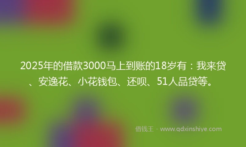 2025年的借款3000马上到账的18岁有：我来贷、安逸花、小花钱包、还呗、51人品贷等。