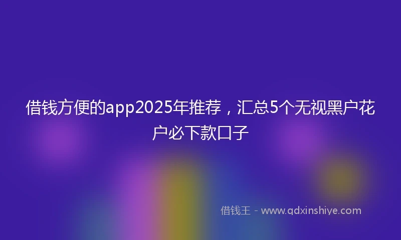 借钱方便的app2025年推荐，汇总5个无视黑户花户必下款口子