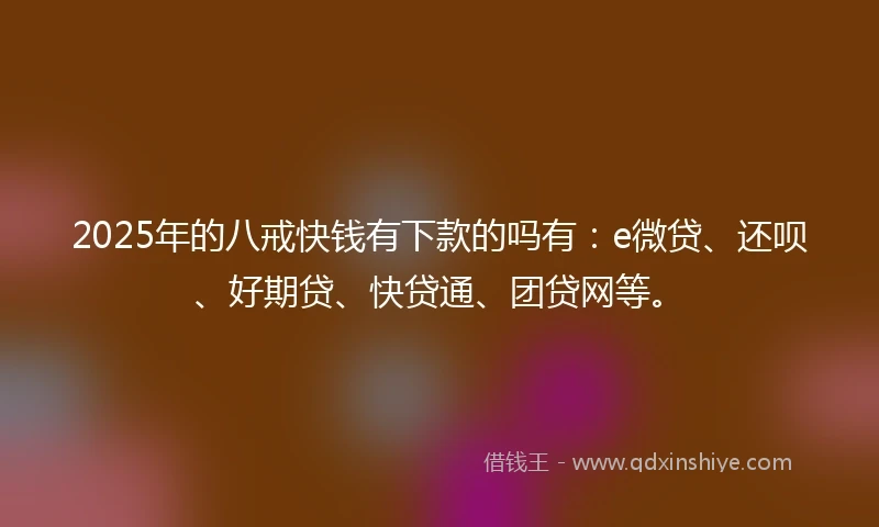 2025年的八戒快钱有下款的吗有：e微贷、还呗、好期贷、快贷通、团贷网等。