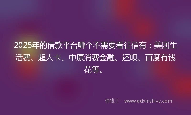 2025年的借款平台哪个不需要看征信有：美团生活费、超人卡、中原消费金融、还呗、百度有钱花等。
