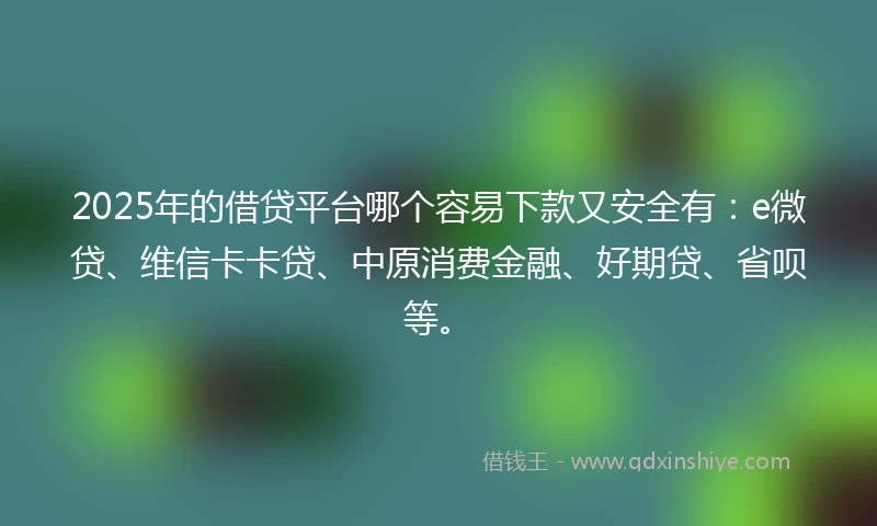 2025年的借贷平台哪个容易下款又安全有：e微贷、维信卡卡贷、中原消费金融、好期贷、省呗等。