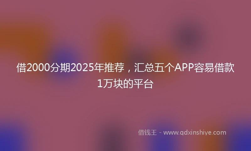 借2000分期2025年推荐，汇总五个APP容易借款1万块的平台