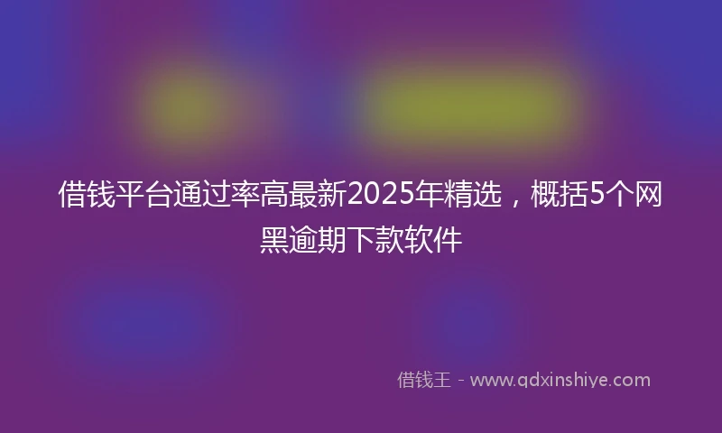 借钱平台通过率高最新2025年精选，概括5个网黑逾期下款软件
