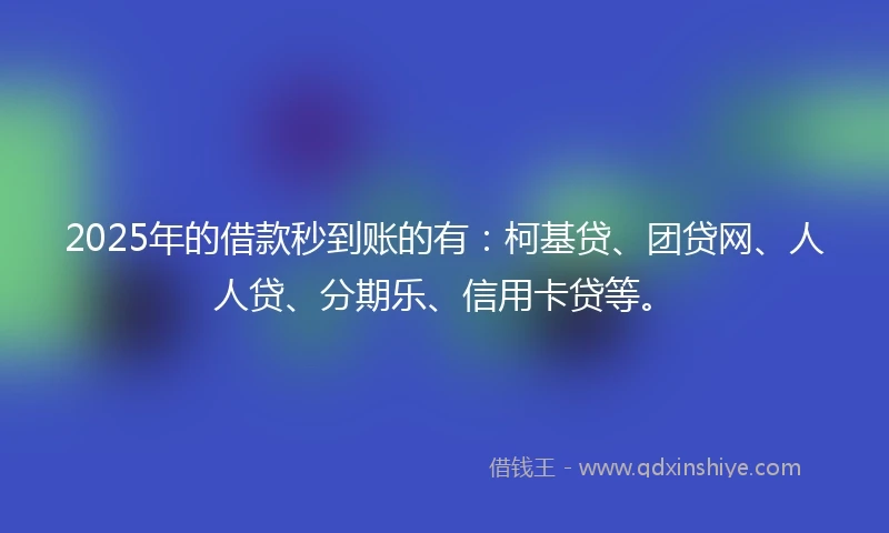 2025年的借款秒到账的有：柯基贷、团贷网、人人贷、分期乐、信用卡贷等。