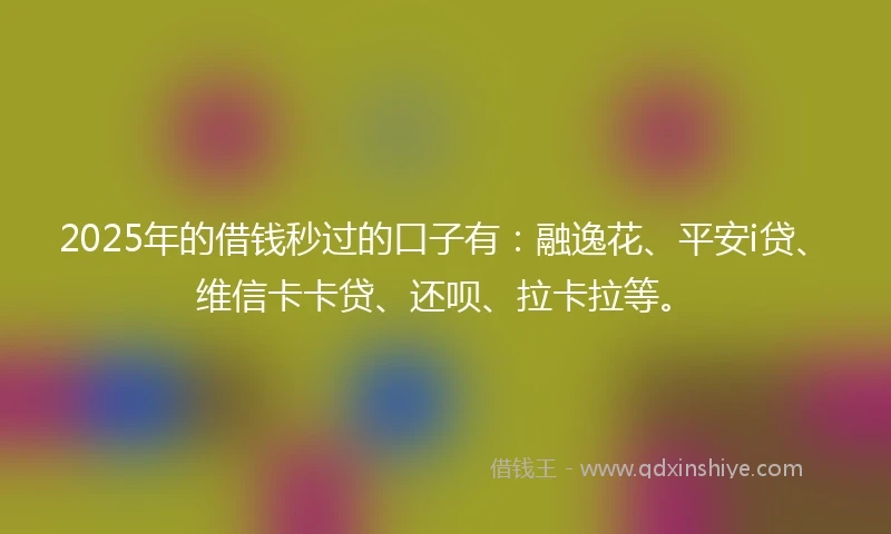 2025年的借钱秒过的口子有：融逸花、平安i贷、维信卡卡贷、还呗、拉卡拉等。